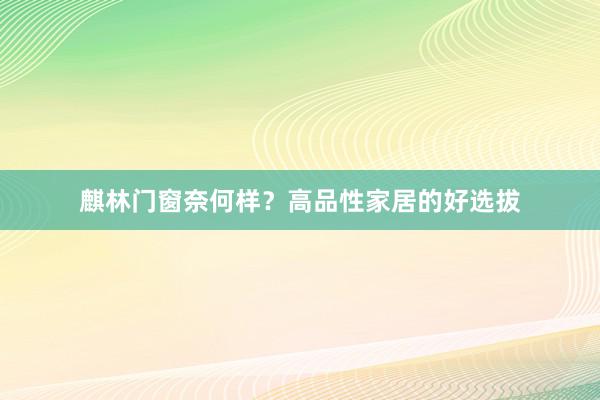 麒林门窗奈何样？高品性家居的好选拔