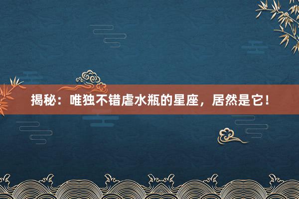 揭秘：唯独不错虐水瓶的星座，居然是它！