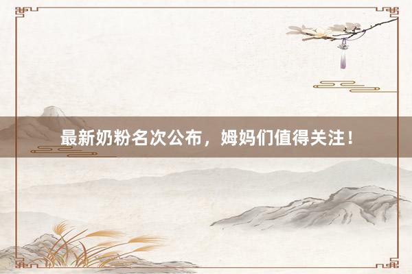 最新奶粉名次公布，姆妈们值得关注！