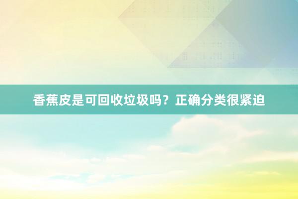 香蕉皮是可回收垃圾吗？正确分类很紧迫